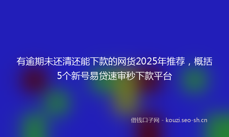 有逾期未还清还能下款的网货2025年推荐，概括5个新号易贷速审秒下款平台