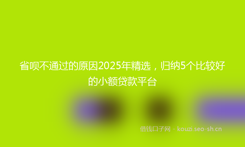 省呗不通过的原因2025年精选，归纳5个比较好的小额贷款平台
