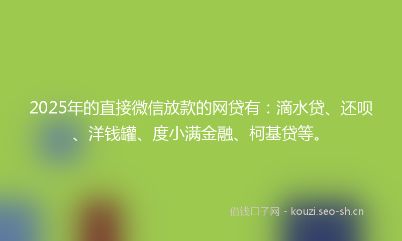 2025年的直接微信放款的网贷有：滴水贷、还呗、洋钱罐、度小满金融、柯基贷等。