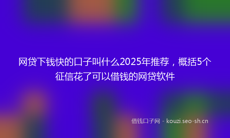 网贷下钱快的口子叫什么2025年推荐，概括5个征信花了可以借钱的网贷软件