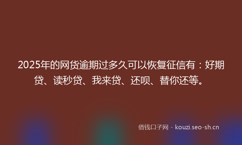 2025年的网货逾期过多久可以恢复征信有：好期贷、读秒贷、我来贷、还呗、替你还等。