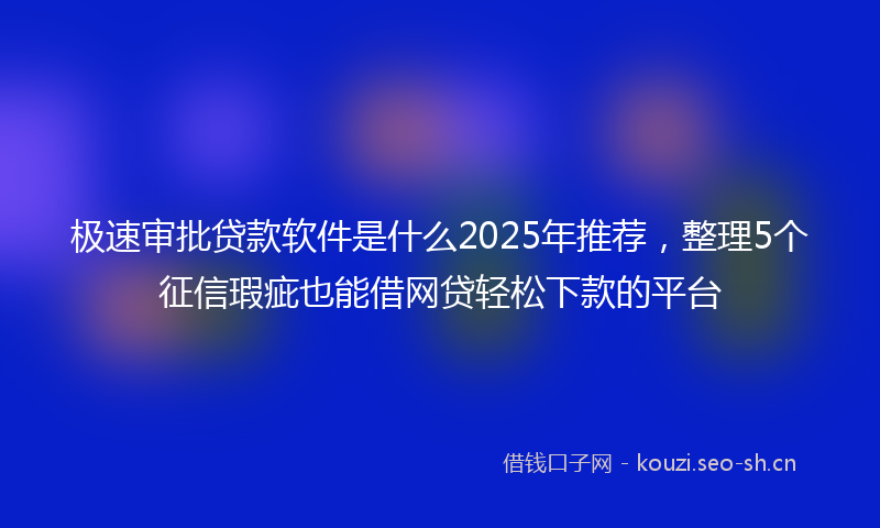 极速审批贷款软件是什么2025年推荐，整理5个征信瑕疵也能借网贷轻松下款的平台