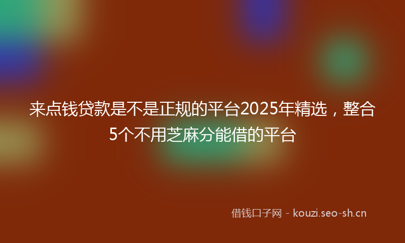 来点钱贷款是不是正规的平台2025年精选，整合5个不用芝麻分能借的平台