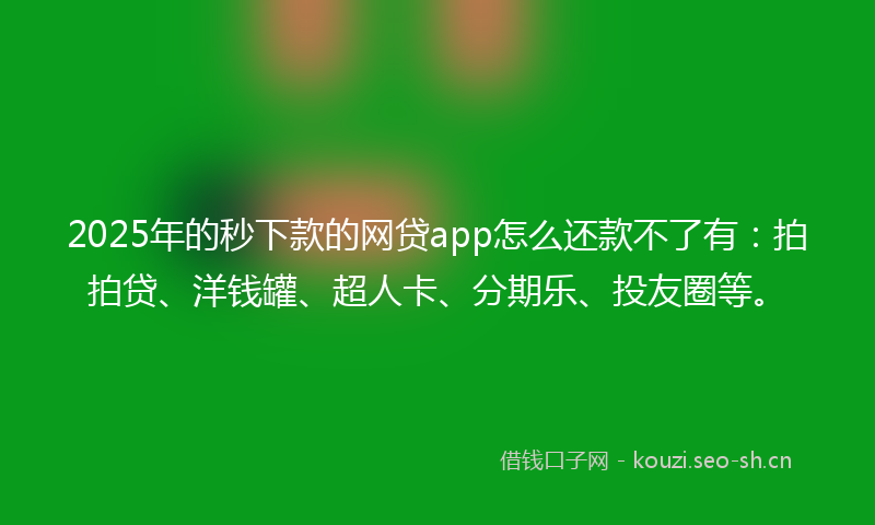 2025年的秒下款的网贷app怎么还款不了有：拍拍贷、洋钱罐、超人卡、分期乐、投友圈等。