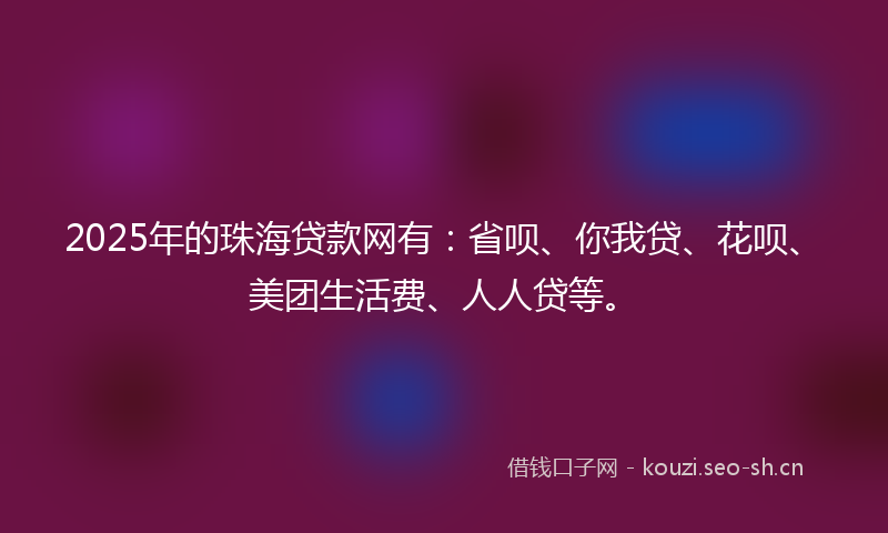 2025年的珠海贷款网有：省呗、你我贷、花呗、美团生活费、人人贷等。