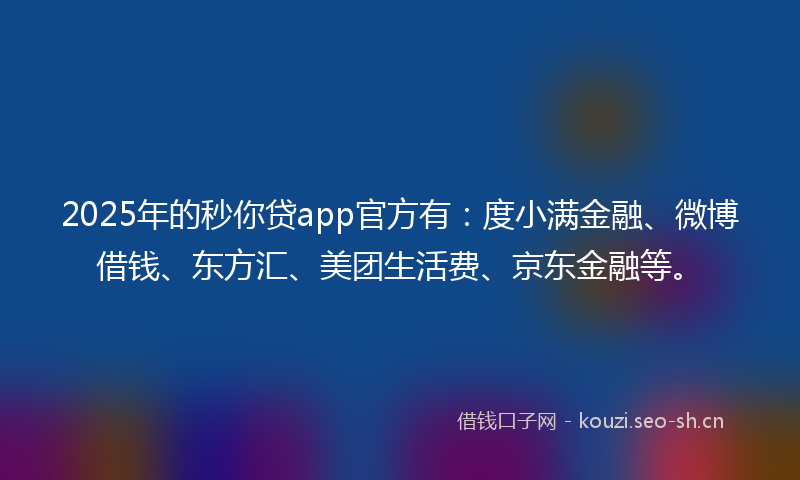 2025年的秒你贷app官方有：度小满金融、微博借钱、东方汇、美团生活费、京东金融等。