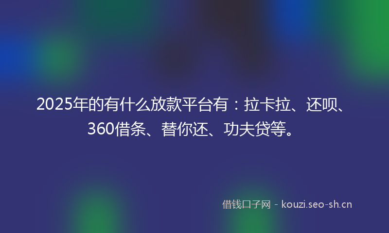2025年的有什么放款平台有：拉卡拉、还呗、360借条、替你还、功夫贷等。