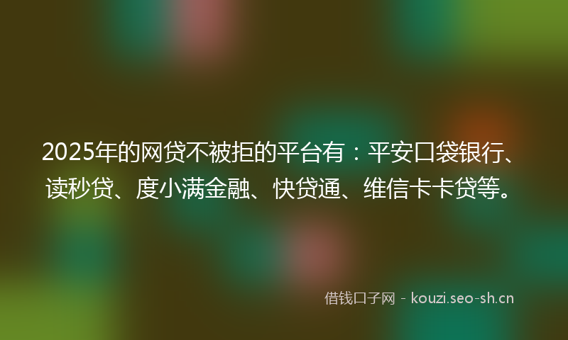 2025年的网贷不被拒的平台有：平安口袋银行、读秒贷、度小满金融、快贷通、维信卡卡贷等。