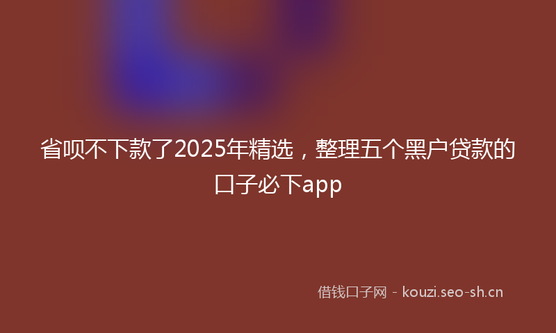 省呗不下款了2025年精选，整理五个黑户贷款的口子必下app