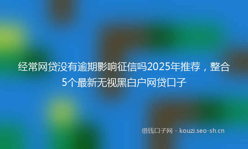 经常网贷没有逾期影响征信吗2025年推荐，整合5个最新无视黑白户网贷口子