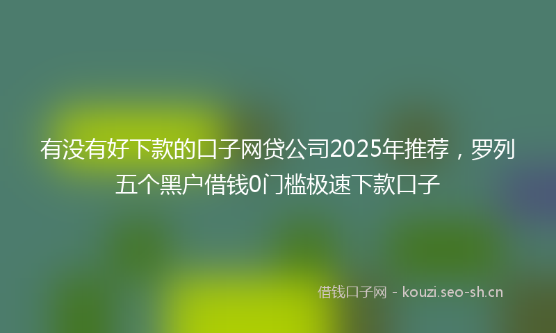 有没有好下款的口子网贷公司2025年推荐，罗列五个黑户借钱0门槛极速下款口子