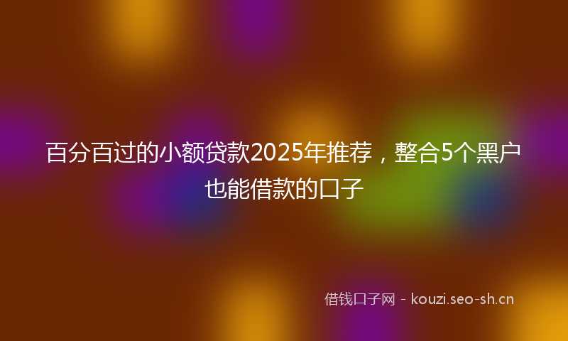 百分百过的小额贷款2025年推荐，整合5个黑户也能借款的口子