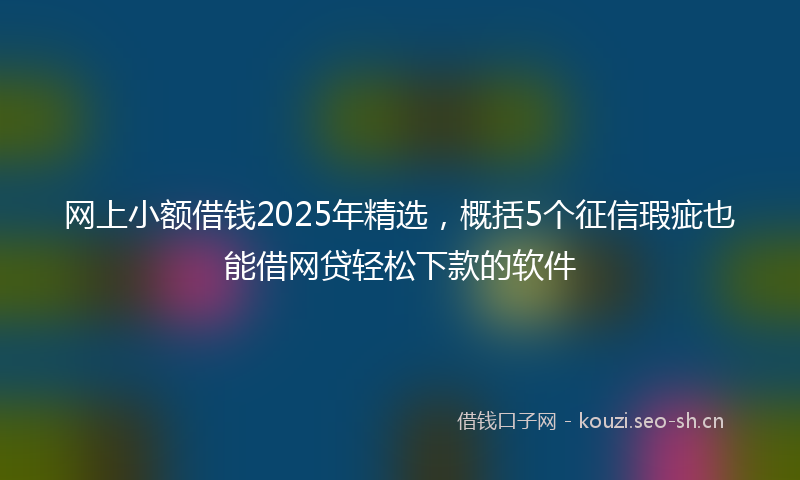 网上小额借钱2025年精选，概括5个征信瑕疵也能借网贷轻松下款的软件