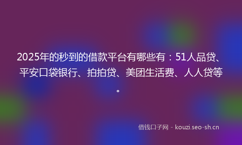2025年的秒到的借款平台有哪些有：51人品贷、平安口袋银行、拍拍贷、美团生活费、人人贷等。