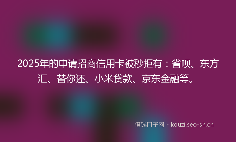 2025年的申请招商信用卡被秒拒有：省呗、东方汇、替你还、小米贷款、京东金融等。
