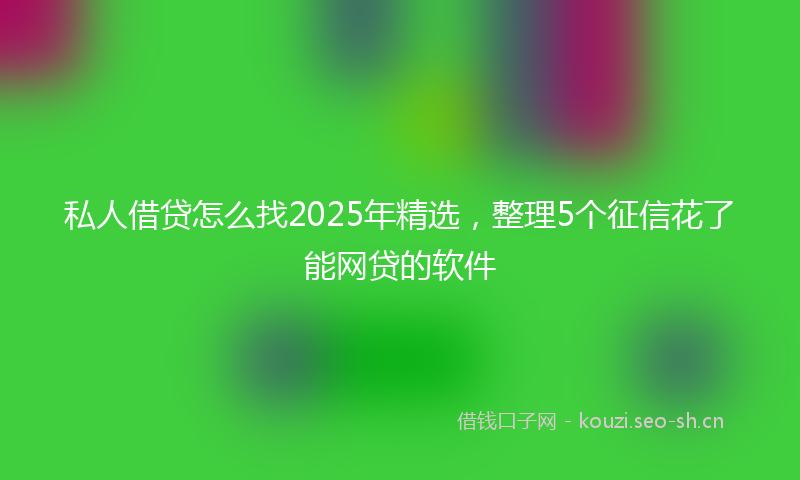 私人借贷怎么找2025年精选，整理5个征信花了能网贷的软件