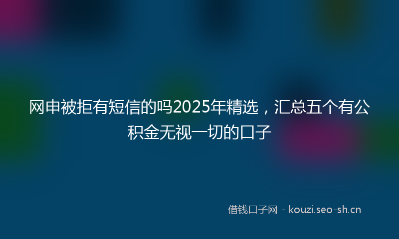 网申被拒有短信的吗2025年精选，汇总五个有公积金无视一切的口子