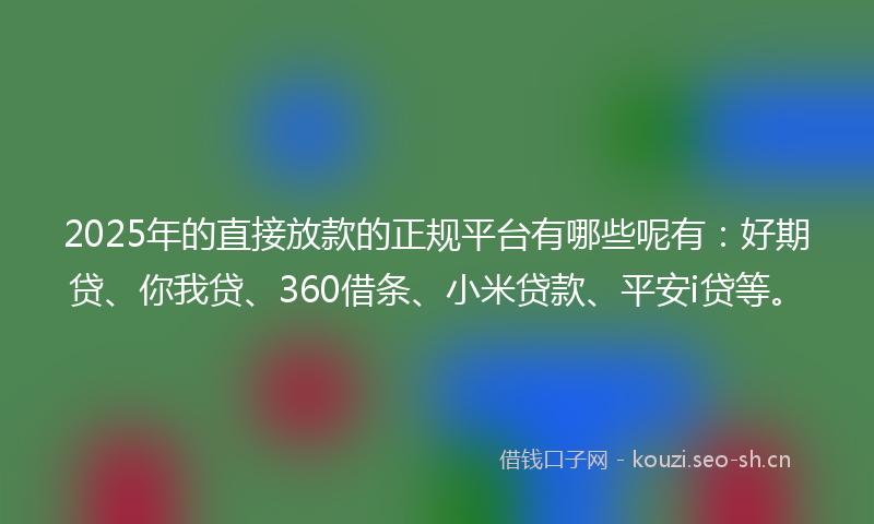 2025年的直接放款的正规平台有哪些呢有：好期贷、你我贷、360借条、小米贷款、平安i贷等。