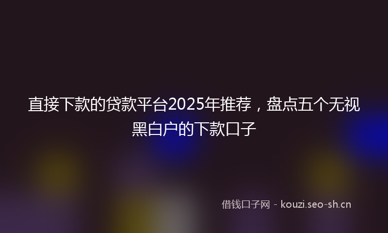 直接下款的贷款平台2025年推荐，盘点五个无视黑白户的下款口子