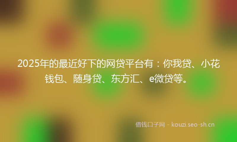 2025年的最近好下的网贷平台有：你我贷、小花钱包、随身贷、东方汇、e微贷等。