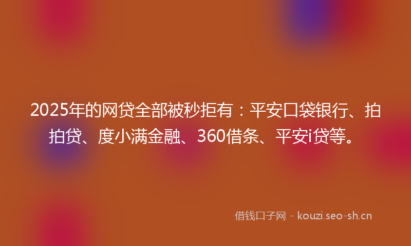 2025年的网贷全部被秒拒有：平安口袋银行、拍拍贷、度小满金融、360借条、平安i贷等。
