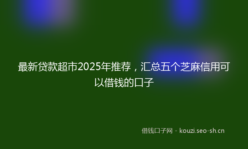 最新贷款超市2025年推荐，汇总五个芝麻信用可以借钱的口子