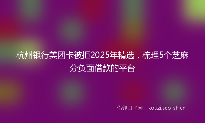杭州银行美团卡被拒2025年精选，梳理5个芝麻分负面借款的平台