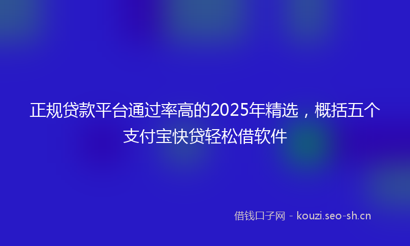 正规贷款平台通过率高的2025年精选，概括五个支付宝快贷轻松借软件
