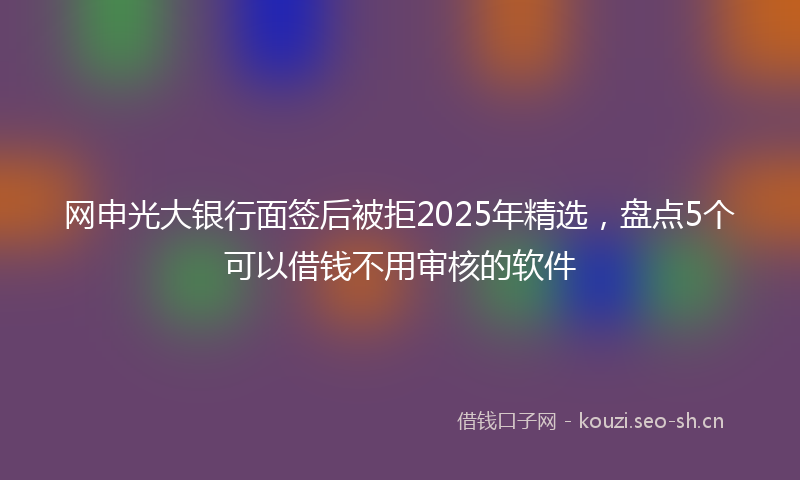 网申光大银行面签后被拒2025年精选，盘点5个可以借钱不用审核的软件