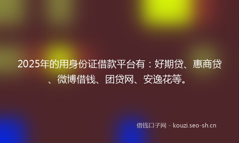 2025年的用身份证借款平台有：好期贷、惠商贷、微博借钱、团贷网、安逸花等。