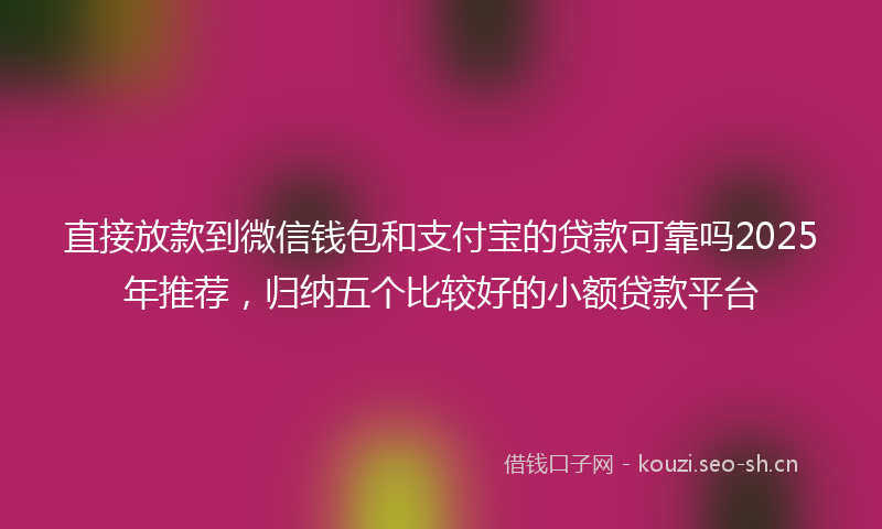 直接放款到微信钱包和支付宝的贷款可靠吗2025年推荐，归纳五个比较好的小额贷款平台