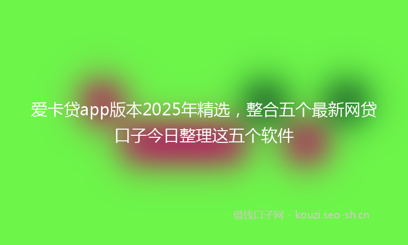 爱卡贷app版本2025年精选，整合五个最新网贷口子今日整理这五个软件