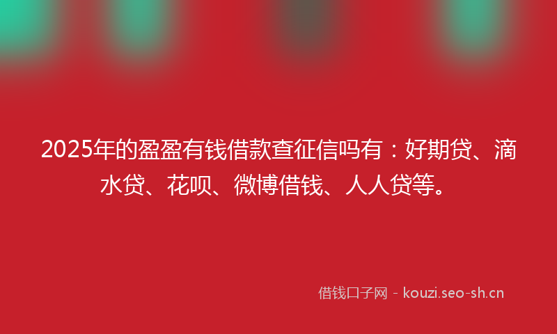 2025年的盈盈有钱借款查征信吗有：好期贷、滴水贷、花呗、微博借钱、人人贷等。