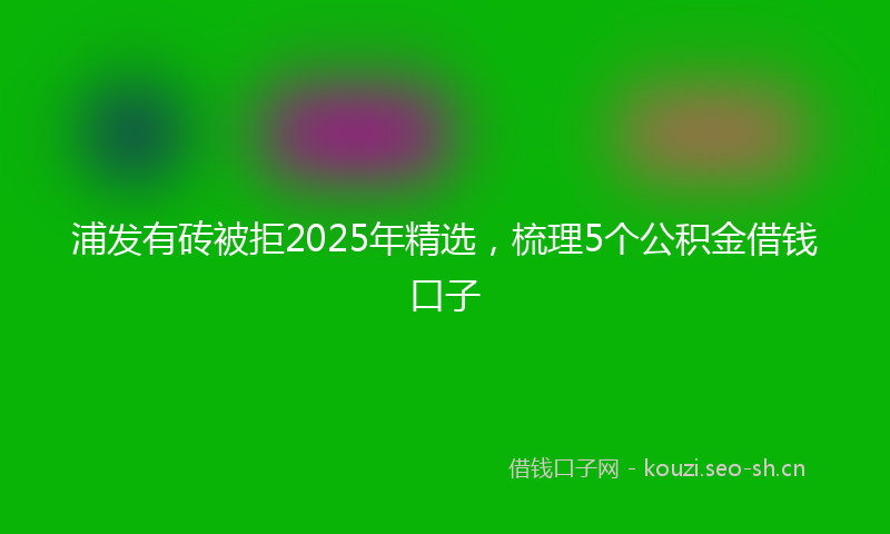 浦发有砖被拒2025年精选，梳理5个公积金借钱口子