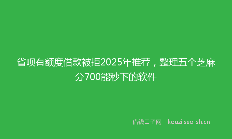 省呗有额度借款被拒2025年推荐，整理五个芝麻分700能秒下的软件