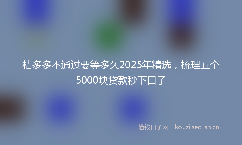 桔多多不通过要等多久2025年精选，梳理五个5000块贷款秒下口子