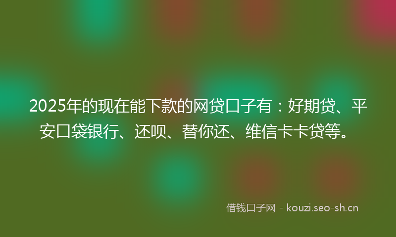 2025年的现在能下款的网贷口子有：好期贷、平安口袋银行、还呗、替你还、维信卡卡贷等。