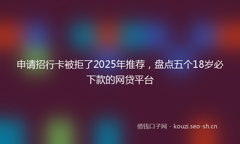 申请招行卡被拒了2025年推荐，盘点五个18岁必下款的网贷平台