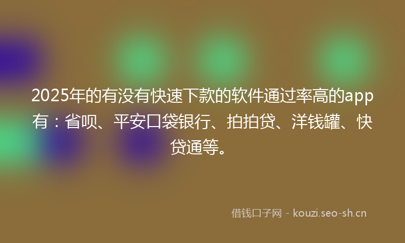 2025年的有没有快速下款的软件通过率高的app有：省呗、平安口袋银行、拍拍贷、洋钱罐、快贷通等。