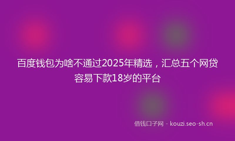 百度钱包为啥不通过2025年精选，汇总五个网贷容易下款18岁的平台