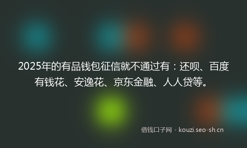 2025年的有品钱包征信就不通过有：还呗、百度有钱花、安逸花、京东金融、人人贷等。