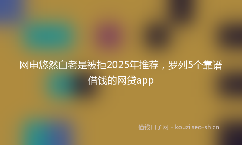 网申悠然白老是被拒2025年推荐，罗列5个靠谱借钱的网贷app