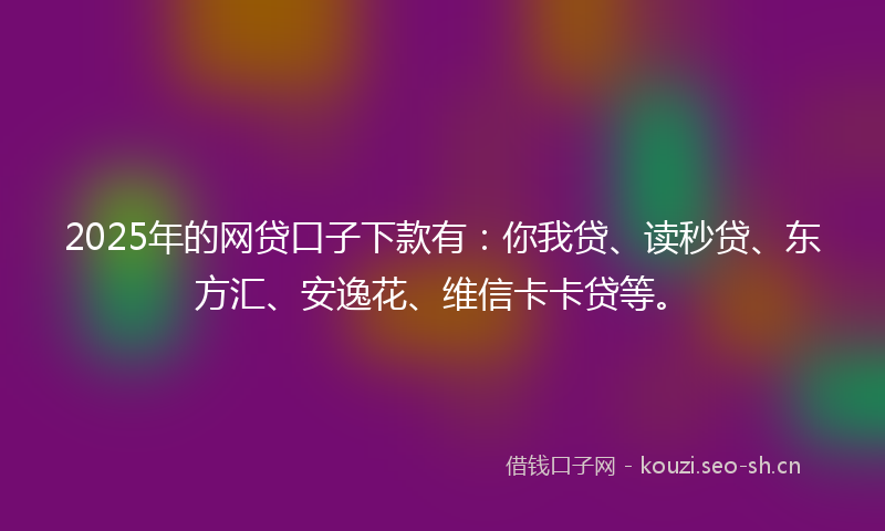 2025年的网贷口子下款有：你我贷、读秒贷、东方汇、安逸花、维信卡卡贷等。