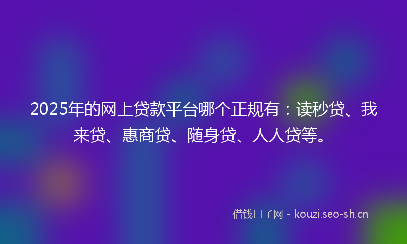 2025年的网上贷款平台哪个正规有：读秒贷、我来贷、惠商贷、随身贷、人人贷等。
