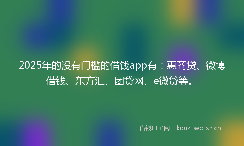 2025年的没有门槛的借钱app有：惠商贷、微博借钱、东方汇、团贷网、e微贷等。