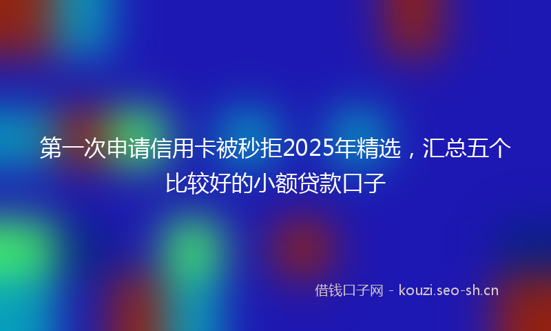 第一次申请信用卡被秒拒2025年精选，汇总五个比较好的小额贷款口子