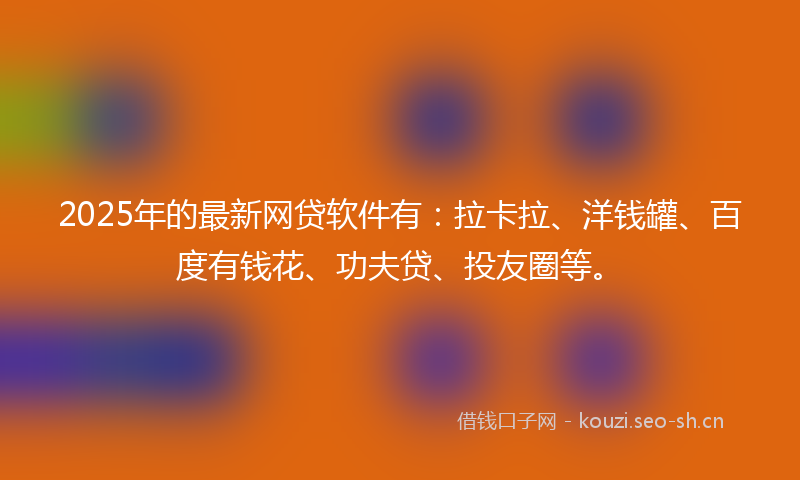 2025年的最新网贷软件有：拉卡拉、洋钱罐、百度有钱花、功夫贷、投友圈等。