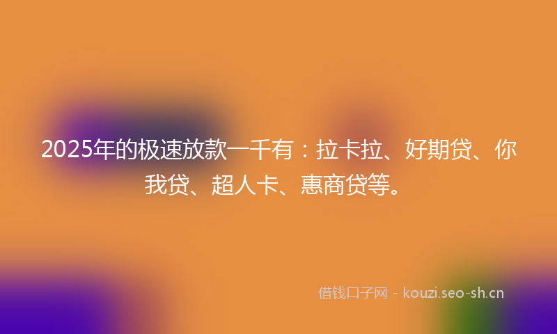 2025年的极速放款一千有：拉卡拉、好期贷、你我贷、超人卡、惠商贷等。