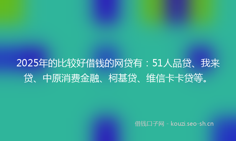 2025年的比较好借钱的网贷有：51人品贷、我来贷、中原消费金融、柯基贷、维信卡卡贷等。