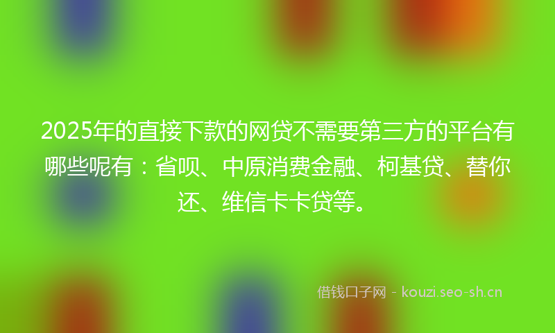 2025年的直接下款的网贷不需要第三方的平台有哪些呢有：省呗、中原消费金融、柯基贷、替你还、维信卡卡贷等。
